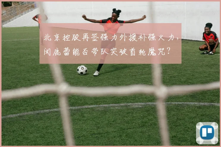 北京控股再签强力外援补强火力，闵鹿蕾能否带队突破首轮魔咒？