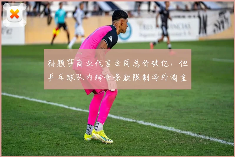 孙颖莎商业代言合同总价破亿，但乒乓球队内转会条款限制海外淘金