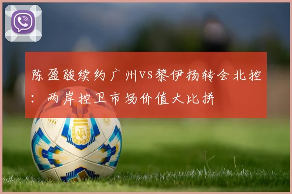 陈盈骏续约广州vs黎伊扬转会北控：两岸控卫市场价值大比拼