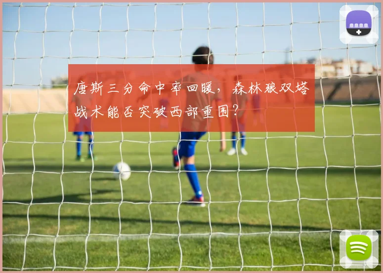 唐斯三分命中率回暖，森林狼双塔战术能否突破西部重围？