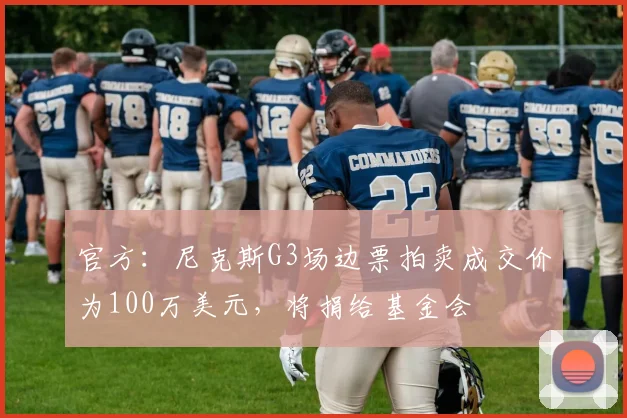 官方：尼克斯G3场边票拍卖成交价为100万美元，将捐给基金会