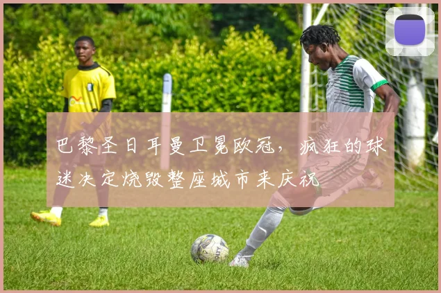 巴黎圣日耳曼卫冕欧冠，疯狂的球迷决定烧毁整座城市来庆祝