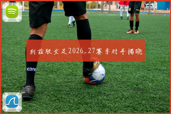 利兹联女足2026_27赛季对手揭晓
