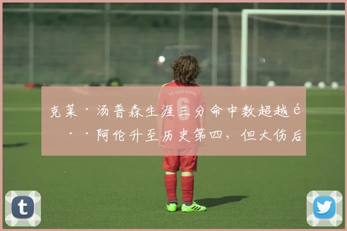克莱·汤普森生涯三分命中数超越雷·阿伦升至历史第四，但大伤后效率暴跌引惋惜